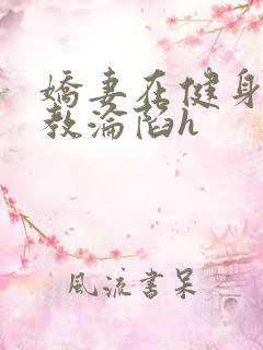 娇妻在健身房调教沦陷h