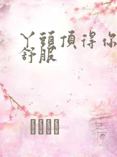 丫头顶得你舒不舒服