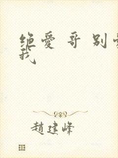 绝爱 哥 别爱我
