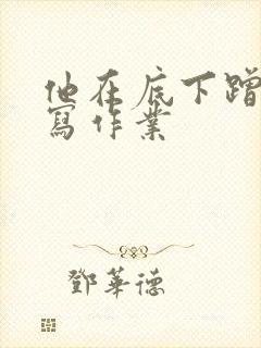 他在底下蹭我在写作业