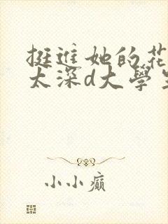 挺进她的花苞啊太深d大学生小说