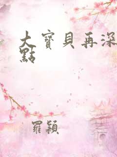 大宝贝再深入一点
