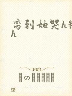 脔到她哭h粗话h