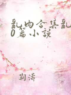 乱肉合集乱500篇小说