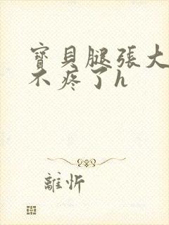 宝贝腿张大点就不疼了h