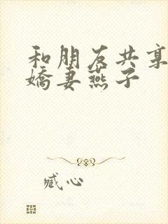 和朋友共享我的娇妻燕子