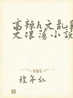 高辣h文乱乳h文浪荡小说苏瑾瑶