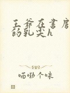 王爷在书房含她的乳尖h