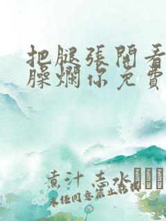 把腿张开看老子臊烂你免费