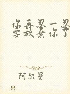 你再忍一忍我快要放弃你了