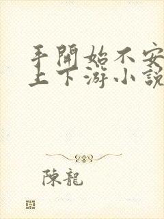 手开始不安分的上下游小说