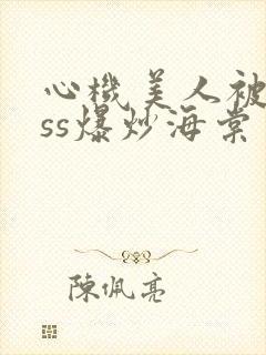 心机美人被boss爆炒海棠