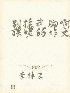 别揉我胸啊嗯上课呢的作文