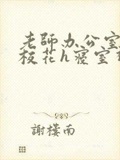 老师办公室狂肉校花h寝室视频