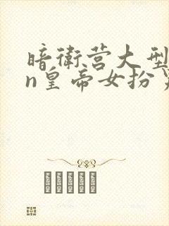 暗卫营大型hpn皇帝女扮男装