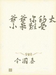 爷爷你的太大了小米难受