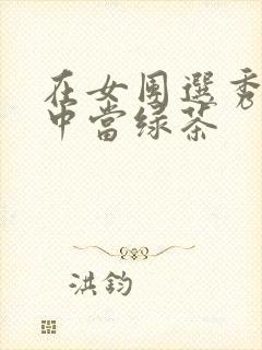 在女团选秀节目中当绿茶