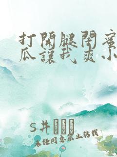 打开腿闺蜜用黄瓜让我爽小说