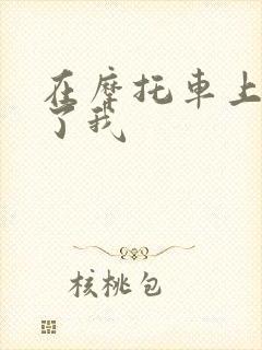 在摩托车上面要了我