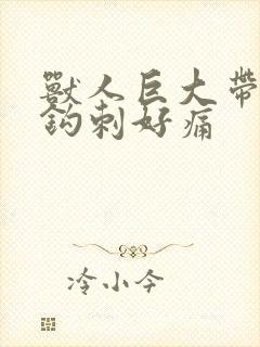 兽人巨大带着倒钩刺好痛