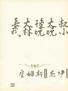 长大后大叔狂宠我林晚晚小说