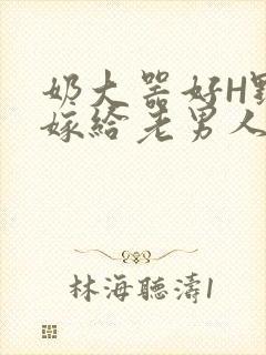 奶大器好H野战嫁给老男人视频