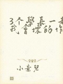 3个学长一起上我会坏的作文