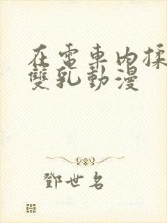 在电车内揉她的双乳动漫