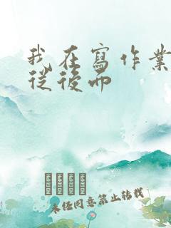 我在写作业叔叔从后面