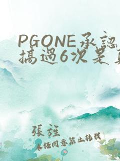 PGONE承认搞过6次是真的吗