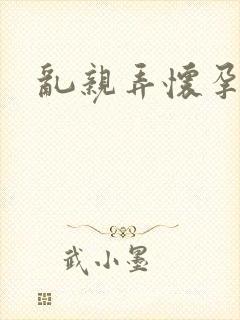 乱亲弄怀孕小说