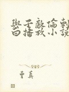 与子敌伦刺激对白播放小说