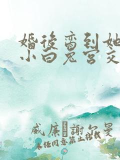 婚后脔到她哭h小白兔宫交h