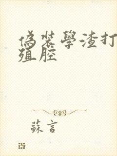 伪装学渣打开生殖腔