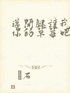 迈开腿让我尝尝你的草莓吧