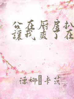 公在厨房扒开腿让我爽了在线观看