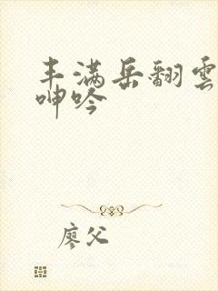 丰满岳翻云覆雨呻吟