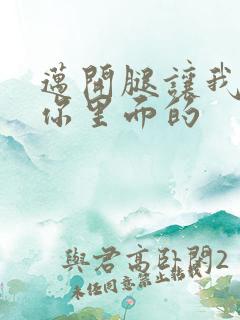 迈开腿让我看看你里面的