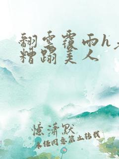 翻云覆雨h老头糟蹋美人