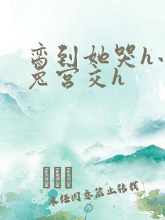 脔到她哭h小白兔宫交h