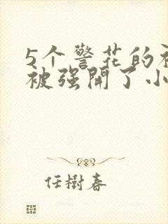 5个警花的初苞被强开了小说