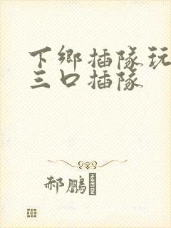 下乡插队玩一家三口插队