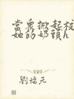 当众掀起校服揉她的奶头h