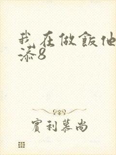 我在做饭他在下添8