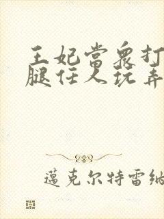 王妃当众打开双腿任人玩弄H