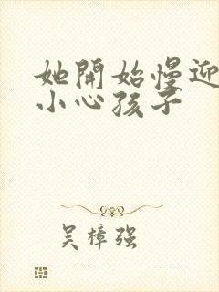 她开始慢迎迎合小心孩子