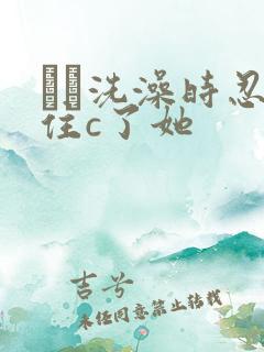 妺妺洗澡时忍不住c了她