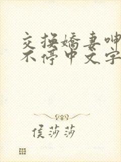 交换娇妻呻吟声不停中文字幕