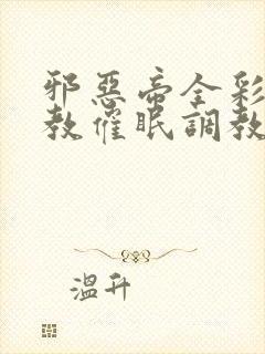 邪恶帝全彩之调教催眠调教3D