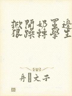 掀开奶罩边躁狠狠躁转学生H